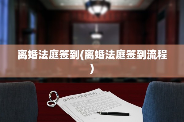 离婚法庭签到(离婚法庭签到流程)