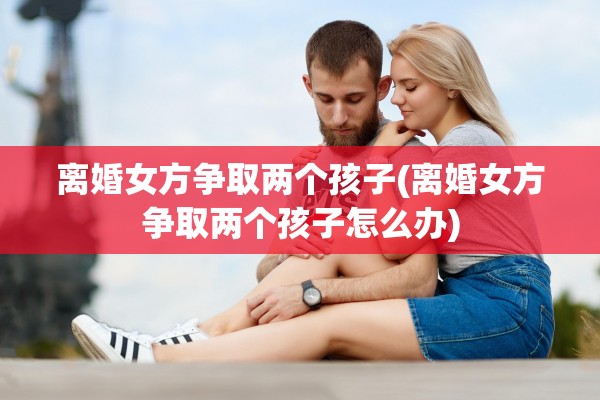 离婚女方争取两个孩子(离婚女方争取两个孩子怎么办)