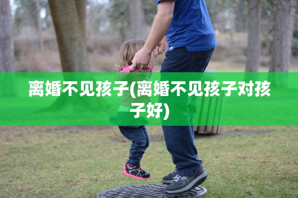离婚不见孩子(离婚不见孩子对孩子好)