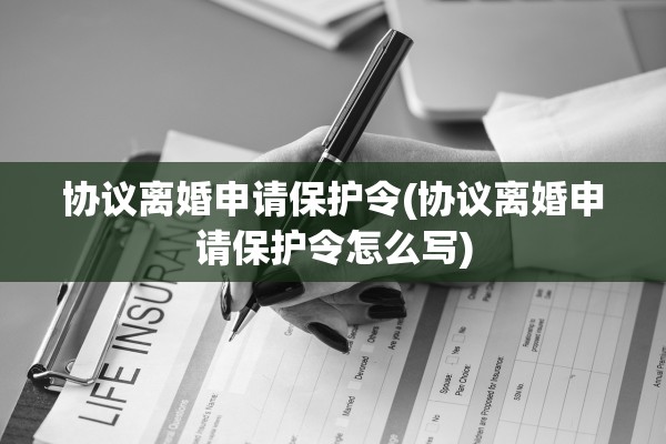 协议离婚申请保护令(协议离婚申请保护令怎么写)