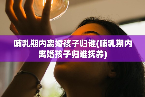 哺乳期内离婚孩子归谁(哺乳期内离婚孩子归谁抚养)