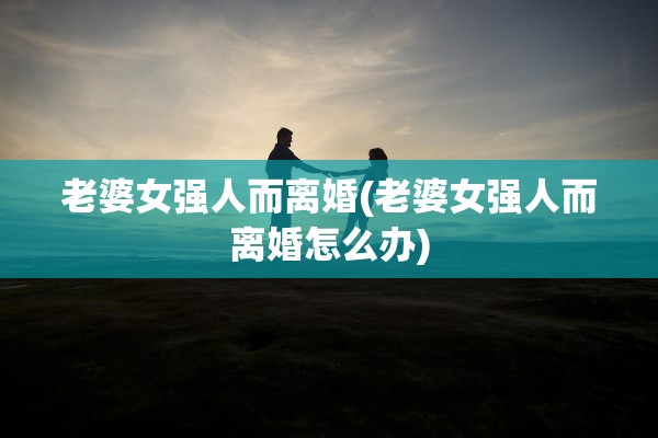 老婆女强人而离婚(老婆女强人而离婚怎么办)