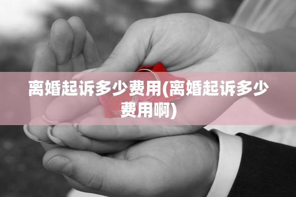 离婚起诉多少费用(离婚起诉多少费用啊)