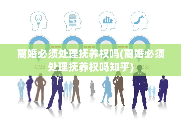 离婚必须处理抚养权吗(离婚必须处理抚养权吗知乎)