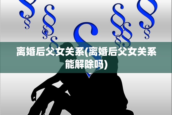 离婚后父女关系(离婚后父女关系能解除吗)