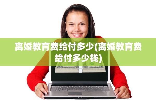 离婚教育费给付多少(离婚教育费给付多少钱)