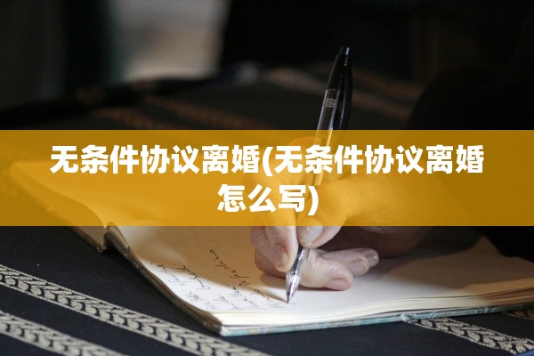 无条件协议离婚(无条件协议离婚怎么写)