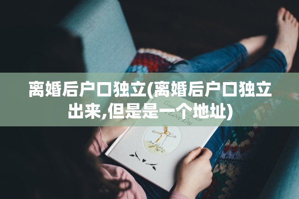 离婚后户口独立(离婚后户口独立出来,但是是一个地址)