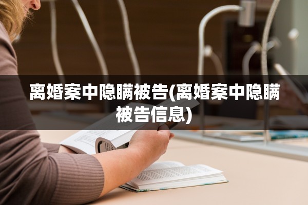 离婚案中隐瞒被告(离婚案中隐瞒被告信息)