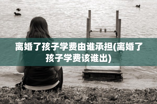 离婚了孩子学费由谁承担(离婚了孩子学费该谁出)