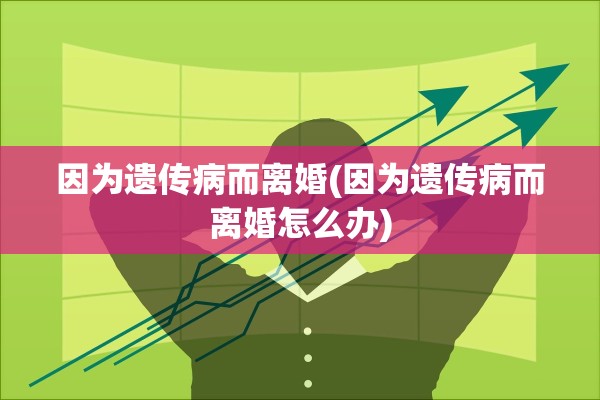 因为遗传病而离婚(因为遗传病而离婚怎么办)