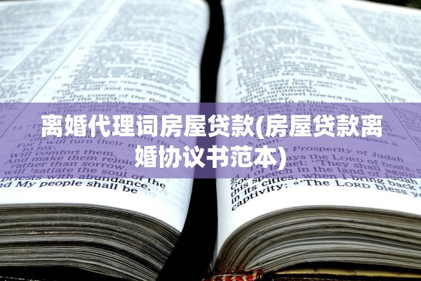 离婚代理词房屋贷款(房屋贷款离婚协议书范本)