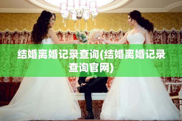 结婚离婚记录查询(结婚离婚记录查询官网)