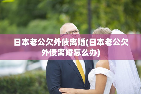 日本老公欠外债离婚(日本老公欠外债离婚怎么办)