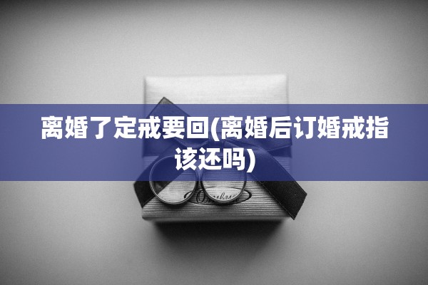 离婚了定戒要回(离婚后订婚戒指该还吗)