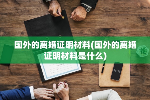 国外的离婚证明材料(国外的离婚证明材料是什么)