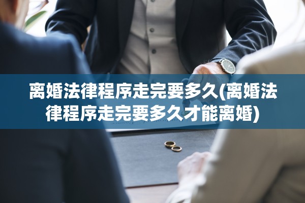 离婚法律程序走完要多久(离婚法律程序走完要多久才能离婚)