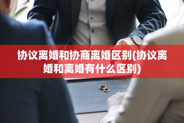 协议离婚和协商离婚区别(协议离婚和离婚有什么区别)
