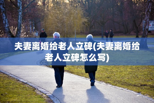 夫妻离婚给老人立碑(夫妻离婚给老人立碑怎么写)