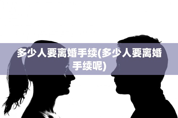 多少人要离婚手续(多少人要离婚手续呢)
