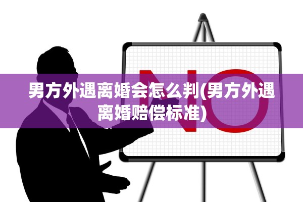 男方外遇离婚会怎么判(男方外遇离婚赔偿标准)