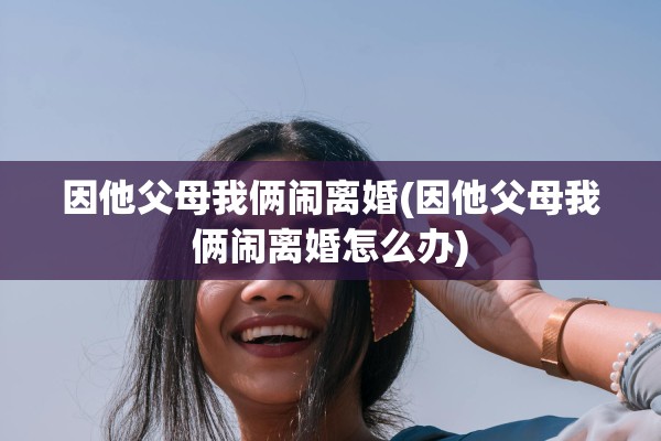 因他父母我俩闹离婚(因他父母我俩闹离婚怎么办)