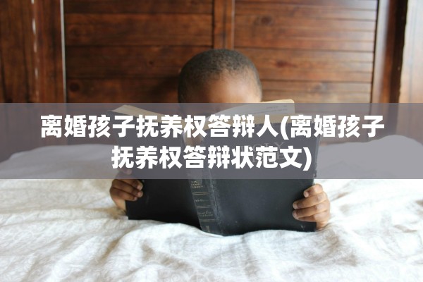 离婚孩子抚养权答辩人(离婚孩子抚养权答辩状范文)