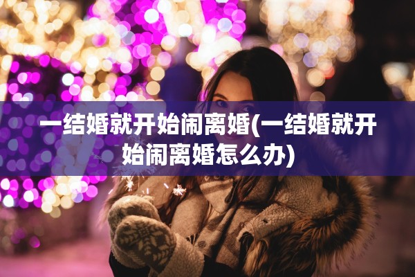 一结婚就开始闹离婚(一结婚就开始闹离婚怎么办)