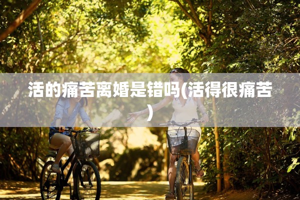 活的痛苦离婚是错吗(活得很痛苦)