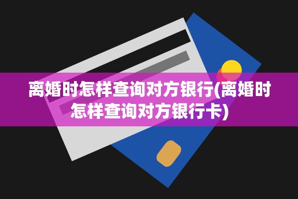 离婚时怎样查询对方银行(离婚时怎样查询对方银行卡)