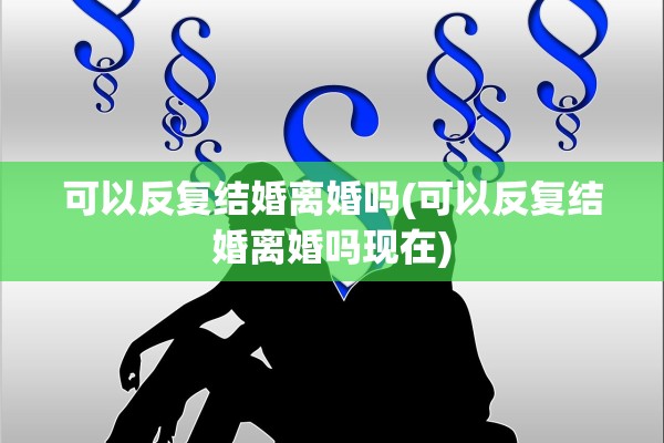 可以反复结婚离婚吗(可以反复结婚离婚吗现在)