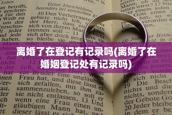 离婚了在登记有记录吗(离婚了在婚姻登记处有记录吗)