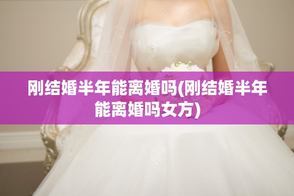 刚结婚半年能离婚吗(刚结婚半年能离婚吗女方)