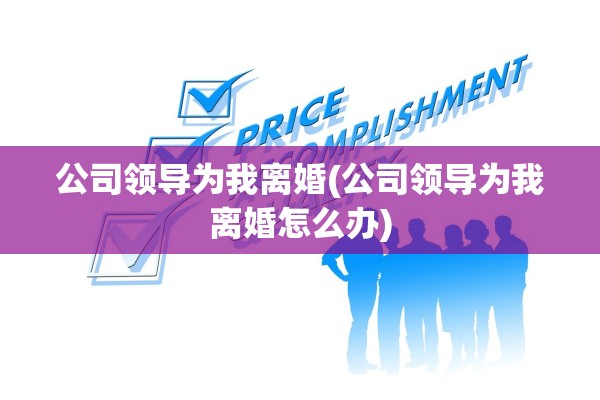 公司领导为我离婚(公司领导为我离婚怎么办)