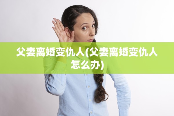 父妻离婚变仇人(父妻离婚变仇人怎么办)