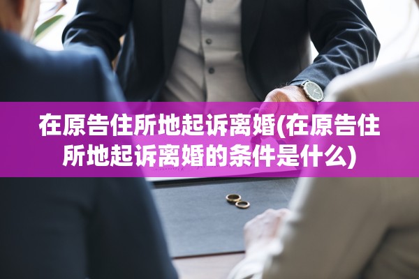 在原告住所地起诉离婚(在原告住所地起诉离婚的条件是什么)