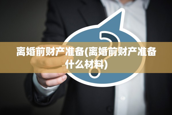 离婚前财产准备(离婚前财产准备什么材料)