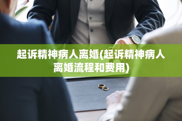 起诉精神病人离婚(起诉精神病人离婚流程和费用)
