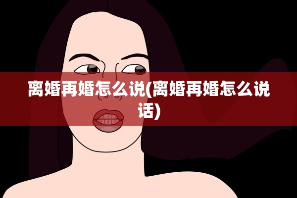 离婚再婚怎么说(离婚再婚怎么说话)
