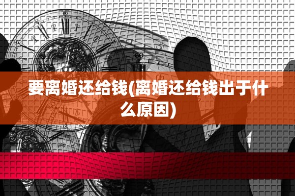 要离婚还给钱(离婚还给钱出于什么原因)