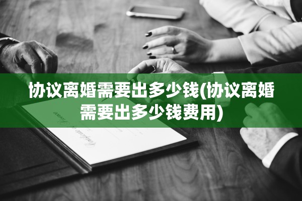 协议离婚需要出多少钱(协议离婚需要出多少钱费用)
