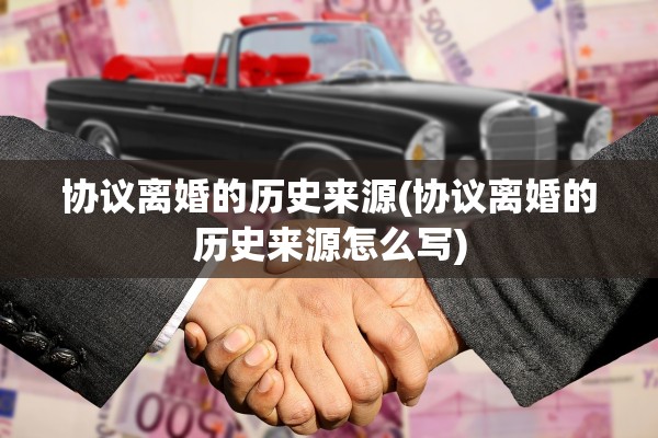 协议离婚的历史来源(协议离婚的历史来源怎么写)