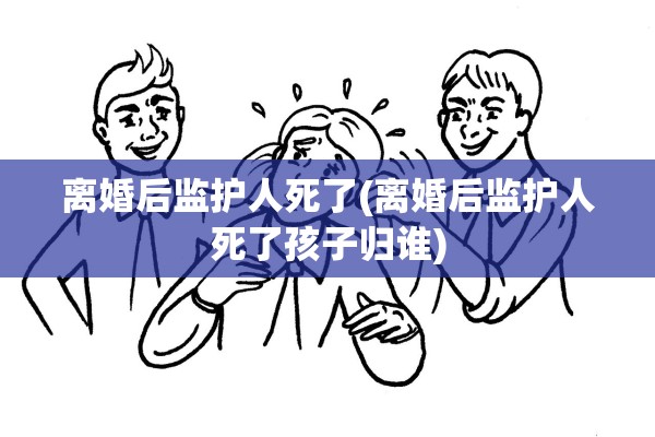 离婚后监护人死了(离婚后监护人死了孩子归谁)