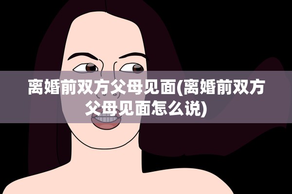 离婚前双方父母见面(离婚前双方父母见面怎么说)