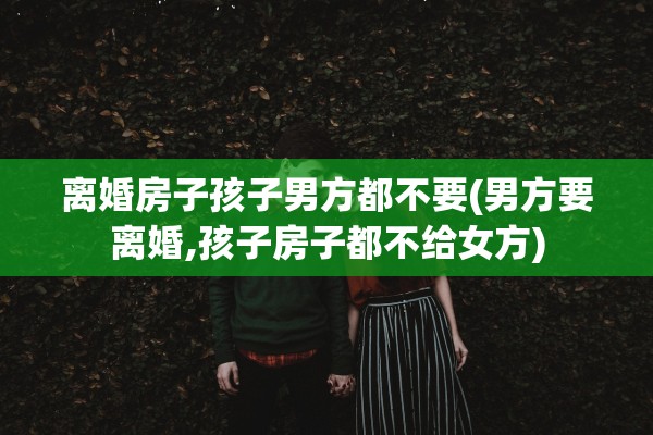 离婚房子孩子男方都不要(男方要离婚,孩子房子都不给女方)