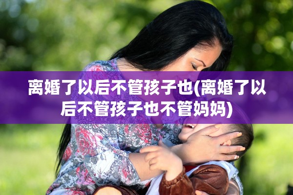 离婚了以后不管孩子也(离婚了以后不管孩子也不管妈妈)