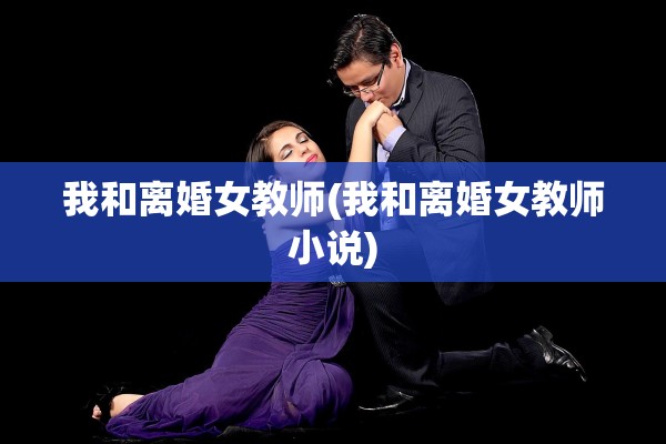 我和离婚女教师(我和离婚女教师小说)