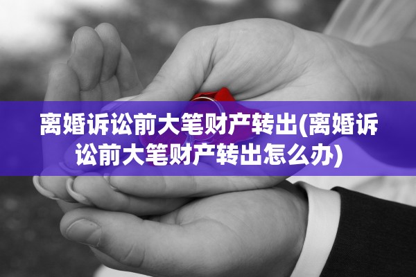 离婚诉讼前大笔财产转出(离婚诉讼前大笔财产转出怎么办)