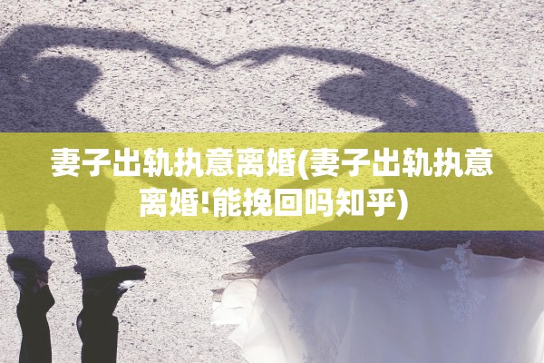 妻子出轨执意离婚(妻子出轨执意离婚!能挽回吗知乎)
