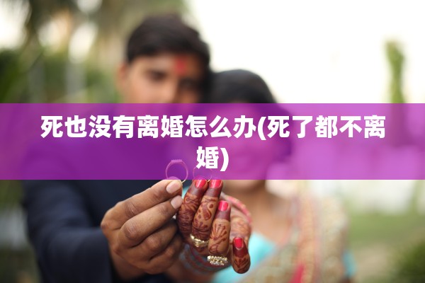 死也没有离婚怎么办(死了都不离婚)